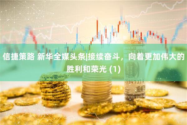 信捷策路 新华全媒头条|接续奋斗，向着更加伟大的胜利和荣光 (1)